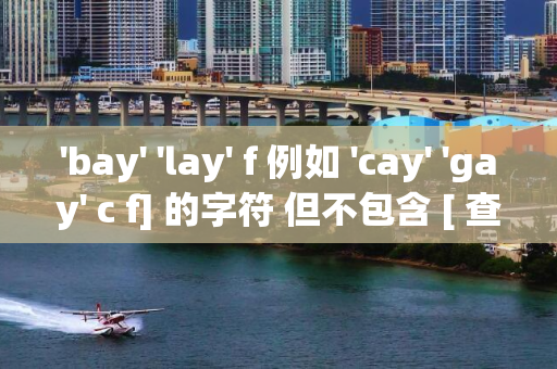 'bay' 'lay' f 例如 'cay' 'gay' c f] 的字符 但不包含 [ 查找不包含字母 'day' e d c
