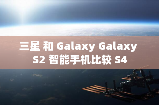 三星 和 Galaxy Galaxy S2 智能手机比较 S4