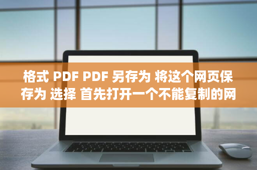 格式 PDF PDF 另存为 将这个网页保存为 选择 首先打开一个不能复制的网页 储存到桌面路径中 鼠标在文档的任意位置右击